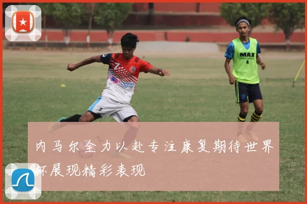 内马尔全力以赴专注康复期待世界杯展现精彩表现