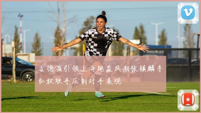 古德温引领上海跑轰风潮张镇麟李弘权联手压制对手表现