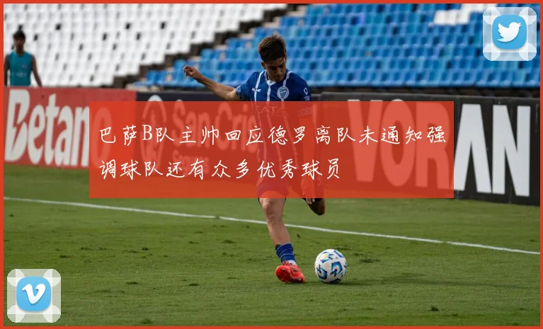 巴萨B队主帅回应德罗离队未通知强调球队还有众多优秀球员