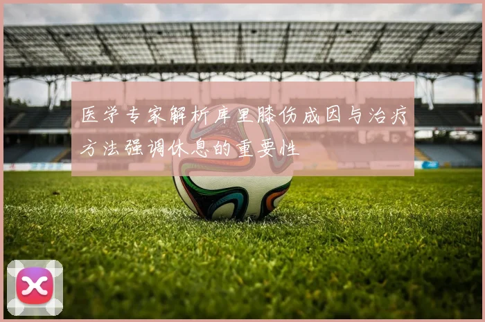 医学专家解析库里膝伤成因与治疗方法强调休息的重要性