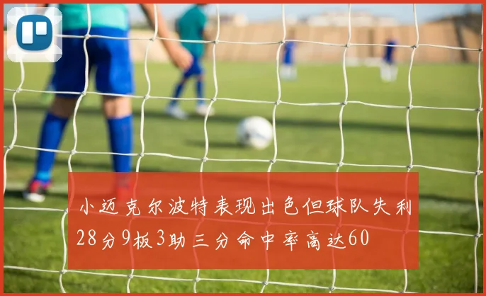 小迈克尔波特表现出色但球队失利28分9板3助三分命中率高达60