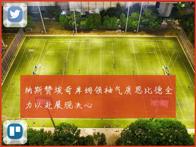 纳斯赞埃奇库姆领袖气质恩比德全力以赴展现决心