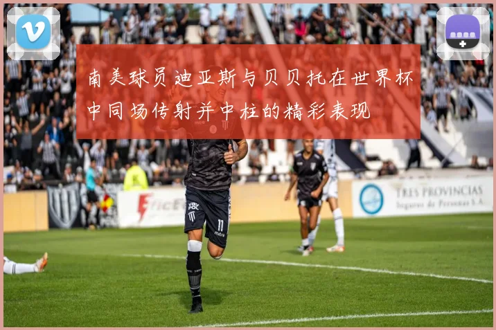 南美球员迪亚斯与贝贝托在世界杯中同场传射并中柱的精彩表现