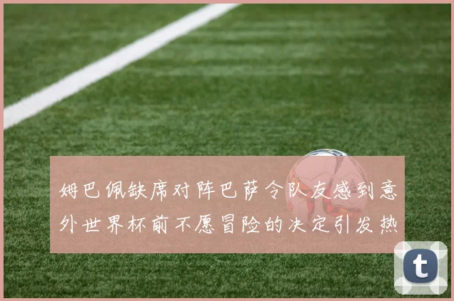 姆巴佩缺席对阵巴萨令队友感到意外世界杯前不愿冒险的决定引发热议