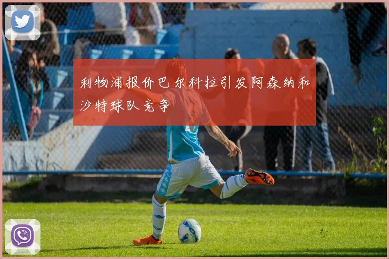 利物浦报价巴尔科拉引发阿森纳和沙特球队竞争