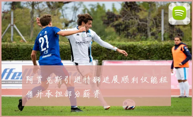 阿贾克斯引进特狮进展顺利仅能租借并承担部分薪资