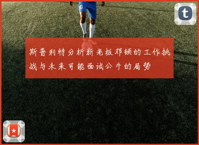 斯普利特分析新老板邓顿的工作挑战与未来可能面试公牛的局势