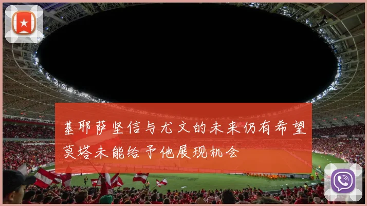 基耶萨坚信与尤文的未来仍有希望莫塔未能给予他展现机会