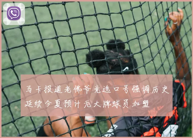 马卡报道老佛爷竞选口号强调历史延续今夏预计无大牌球员加盟