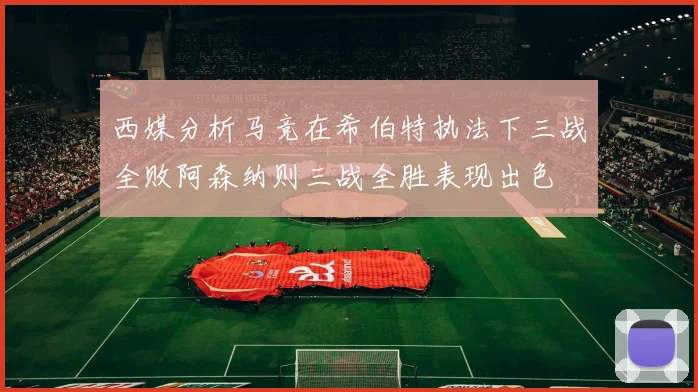 西媒分析马竞在希伯特执法下三战全败阿森纳则三战全胜表现出色