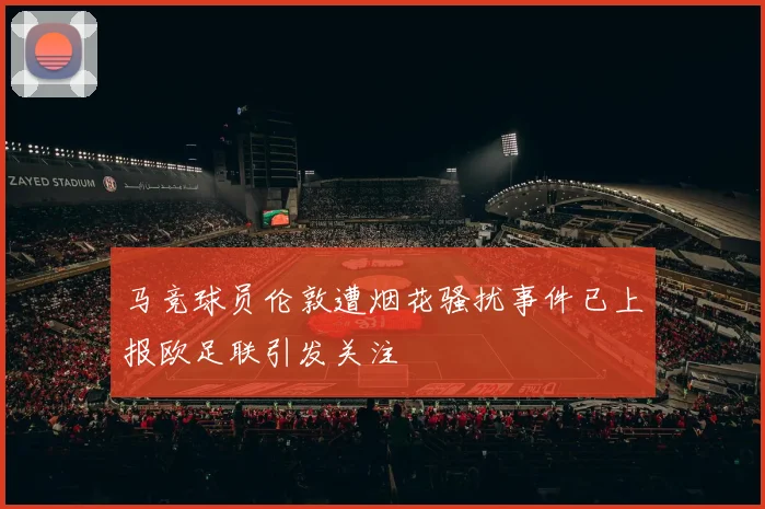 马竞球员伦敦遭烟花骚扰事件已上报欧足联引发关注