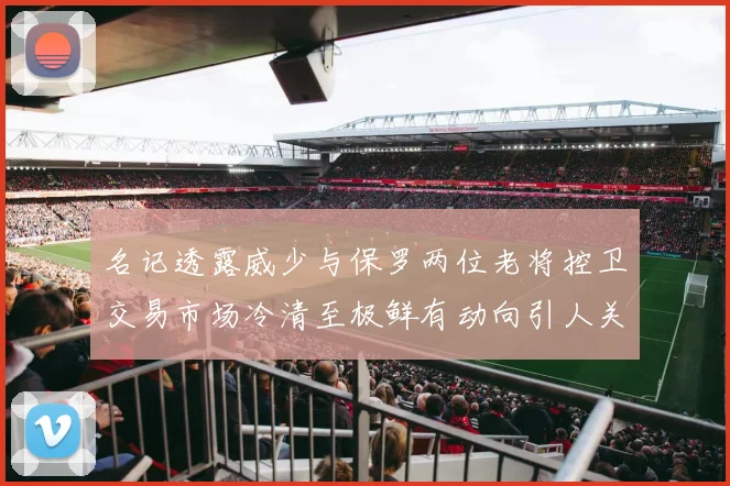 名记透露威少与保罗两位老将控卫交易市场冷清至极鲜有动向引人关注