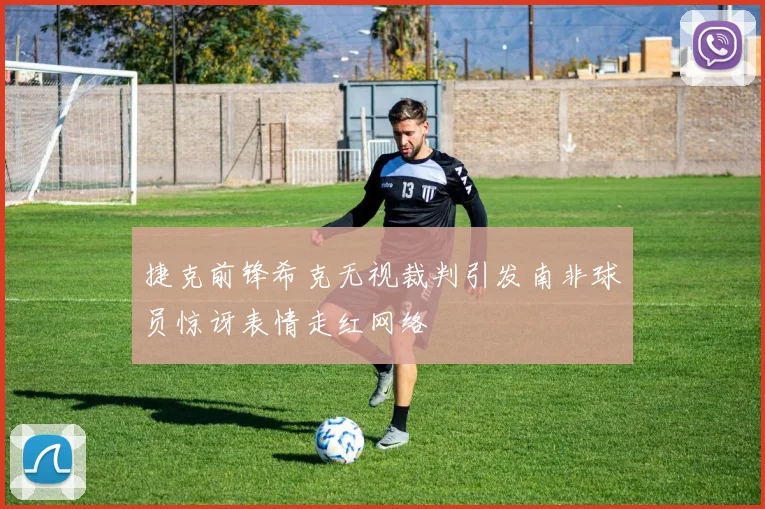 捷克前锋希克无视裁判引发南非球员惊讶表情走红网络