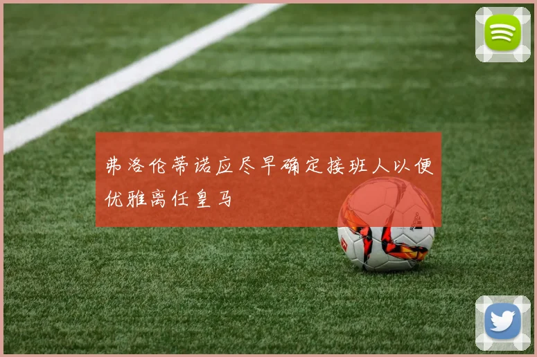 弗洛伦蒂诺应尽早确定接班人以便优雅离任皇马