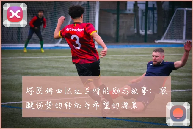 塔图姆回忆杜兰特的励志故事：跟腱伤势的转机与希望的源泉
