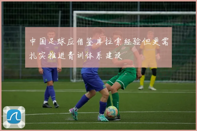中国足球应借鉴库拉索经验但更需扎实推进青训体系建设