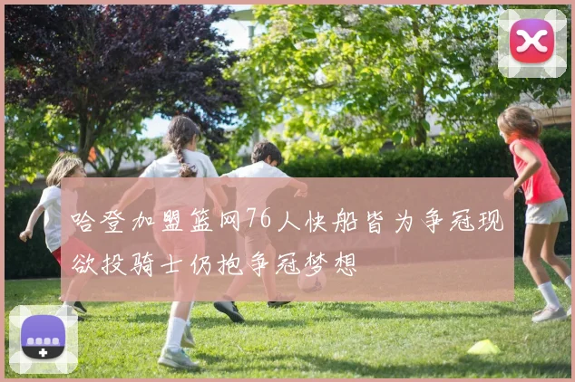 哈登加盟篮网76人快船皆为争冠现欲投骑士仍抱争冠梦想