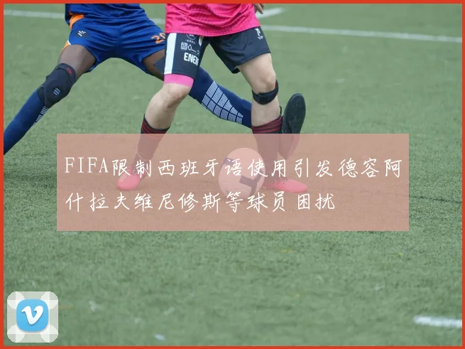 FIFA限制西班牙语使用引发德容阿什拉夫维尼修斯等球员困扰