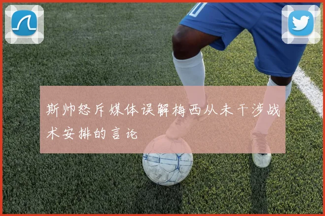 斯帅怒斥媒体误解梅西从未干涉战术安排的言论