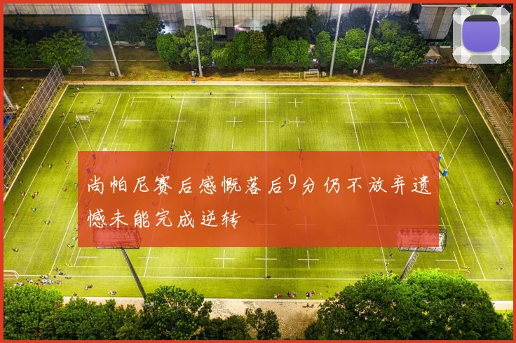 尚帕尼赛后感慨落后9分仍不放弃遗憾未能完成逆转