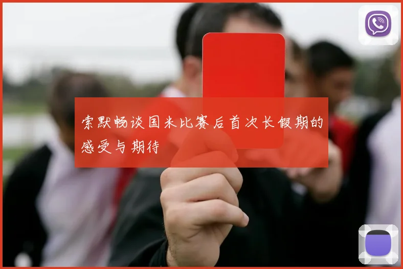 索默畅谈国米比赛后首次长假期的感受与期待