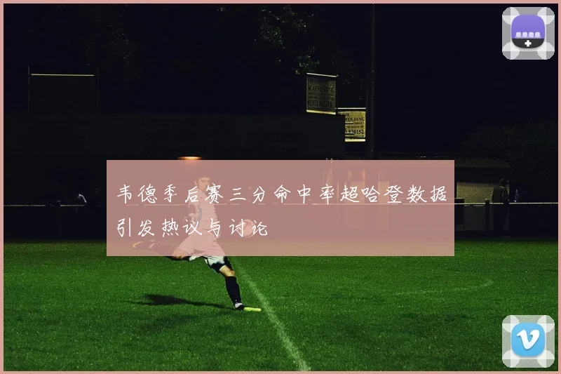 韦德季后赛三分命中率超哈登数据引发热议与讨论