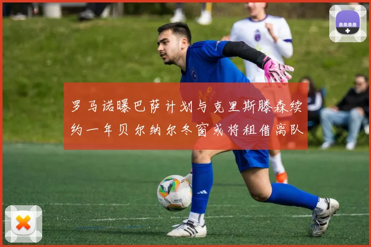 罗马诺曝巴萨计划与克里斯滕森续约一年贝尔纳尔冬窗或将租借离队