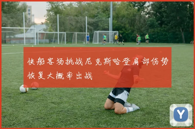 快船客场挑战尼克斯哈登肩部伤势恢复大概率出战